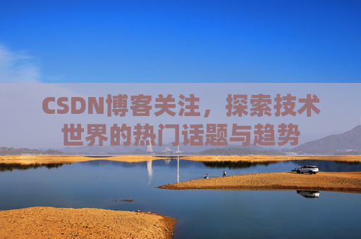 CSDN博客关注，探索技术世界的热门话题与趋势